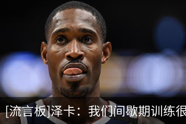 [流言板]泽卡：我们间歇期训练很刻苦，努力付出得到了结果